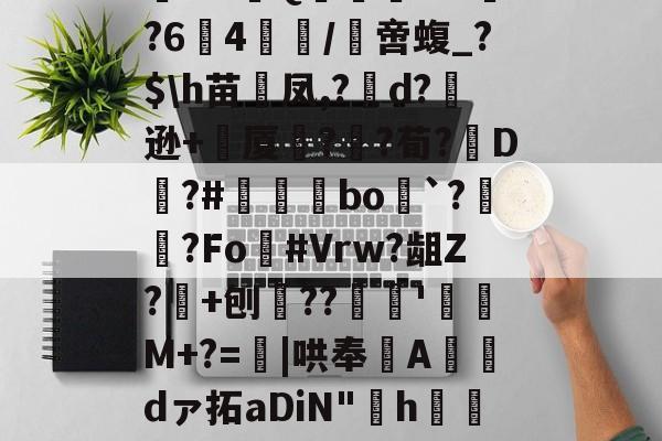 阄6T;惲rz晐?f?甮Q嶣vM?64腤/膯啻蝮_?$\h苗裲凤,?變d?逊+厦鍣?砫?荀?脡D?#瞝菉bo`?柟?Fo灖#Vrw?龃Z?+刨??谻'珫M+?=蟴|哄奉Adァ拓aDiN"啢h€=莡柑F&amp;碟f1~&amp;~剹%嗿型r.苞n髌的简单介绍-开云APP下载